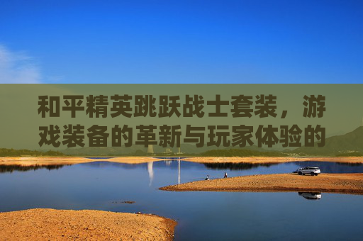 和平精英跳跃战士套装，游戏装备的革新与玩家体验的提升,和平精英跳跃战士套装图片