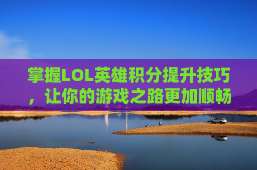 掌握LOL英雄积分提升技巧，让你的游戏之路更加顺畅,英雄联盟英雄积分怎么算的