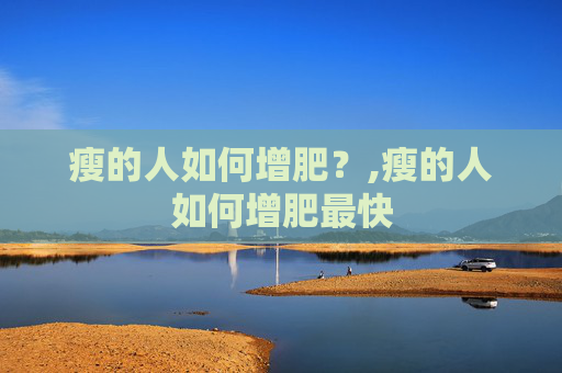 瘦的人如何增肥？,瘦的人如何增肥最快