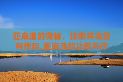 亚麻油的奥秘，探索其功效与作用,亚麻油的功效与作用是什么