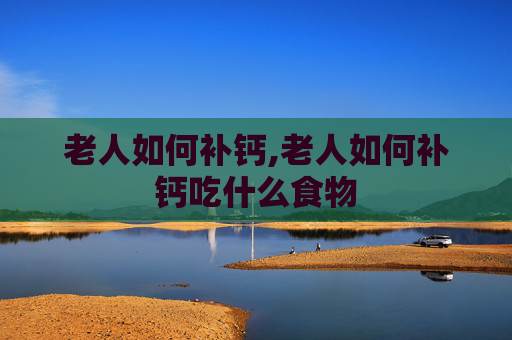 老人如何补钙,老人如何补钙吃什么食物