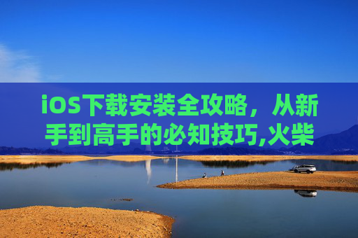 iOS下载安装全攻略，从新手到高手的必知技巧,火柴人绳索英雄ios下载安装