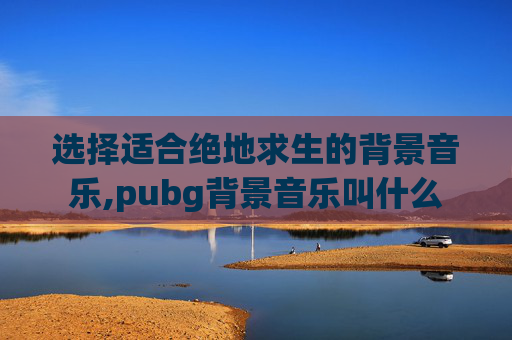 选择适合绝地求生的背景音乐,pubg背景音乐叫什么