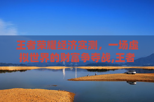 王者荣耀经济实测，一场虚拟世界的财富争夺战,王者荣耀经济实测在哪里看