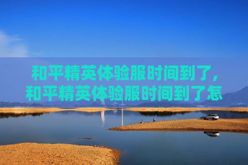 和平精英体验服时间到了,和平精英体验服时间到了怎么登录