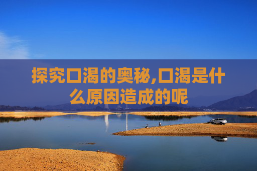 探究口渴的奥秘,口渴是什么原因造成的呢