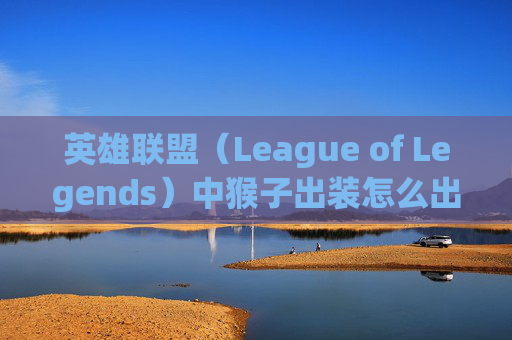 英雄联盟（League of Legends）中猴子出装怎么出？,lol猴子出装怎么出的