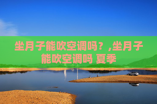 坐月子能吹空调吗？,坐月子能吹空调吗 夏季
