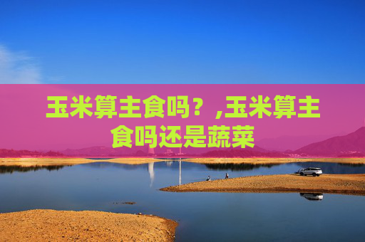 玉米算主食吗？,玉米算主食吗还是蔬菜