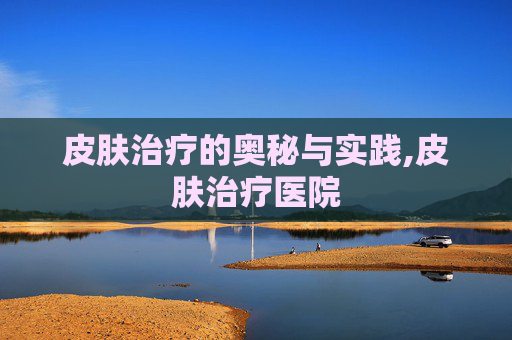 皮肤治疗的奥秘与实践,皮肤治疗医院