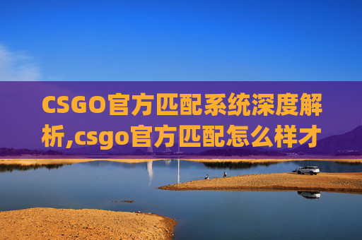 CSGO官方匹配系统深度解析,csgo官方匹配怎么样才能打