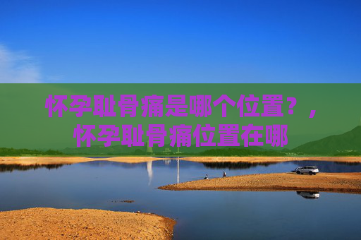 怀孕耻骨痛是哪个位置？,怀孕耻骨痛位置在哪