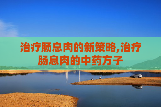 治疗肠息肉的新策略,治疗肠息肉的中药方子