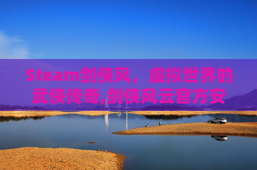 Steam剑侠风，虚拟世界的武侠传奇,剑侠风云官方安卓下载