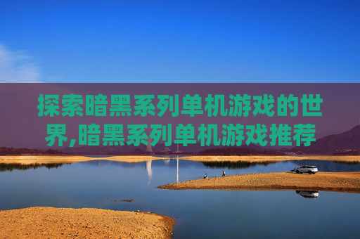 探索暗黑系列单机游戏的世界,暗黑系列单机游戏推荐