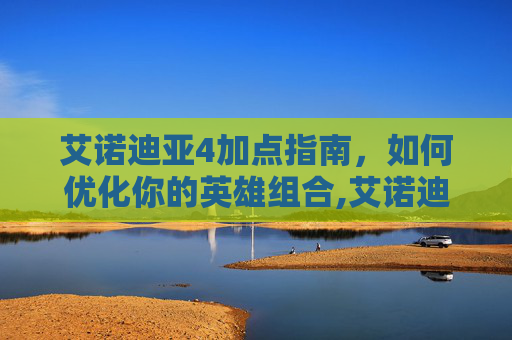 艾诺迪亚4加点指南，如何优化你的英雄组合,艾诺迪亚4加点效果