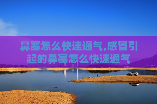 鼻塞怎么快速通气,感冒引起的鼻塞怎么快速通气