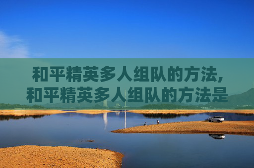 和平精英多人组队的方法,和平精英多人组队的方法是什么
