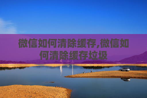 微信如何清除缓存,微信如何清除缓存垃圾