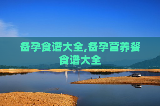 备孕食谱大全,备孕营养餐食谱大全