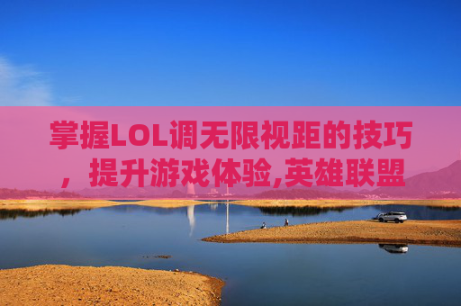 掌握LOL调无限视距的技巧，提升游戏体验,英雄联盟视距怎么调的更广
