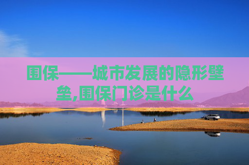 围保——城市发展的隐形壁垒,围保门诊是什么