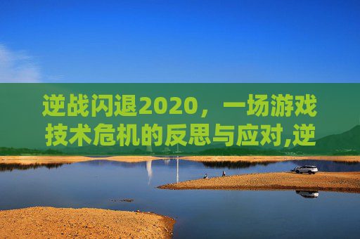 逆战闪退2020，一场游戏技术危机的反思与应对,逆战闪退是什么原因