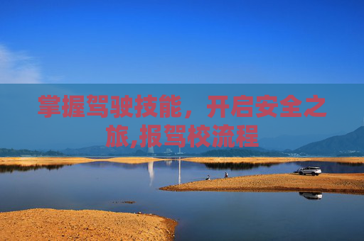 掌握驾驶技能，开启安全之旅,报驾校流程