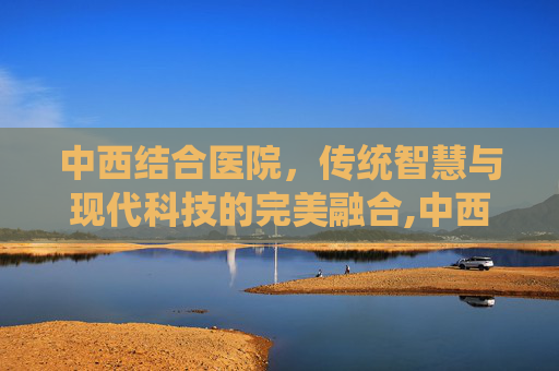 中西结合医院，传统智慧与现代科技的完美融合,中西结合医院在哪个位置