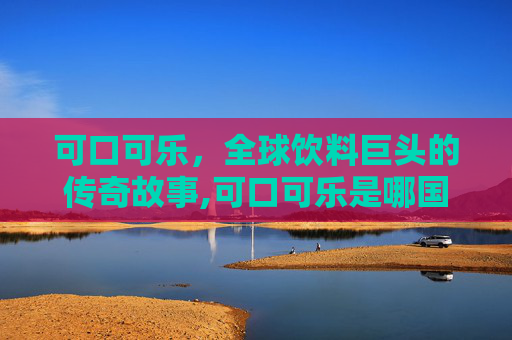 可口可乐，全球饮料巨头的传奇故事,可口可乐是哪国的