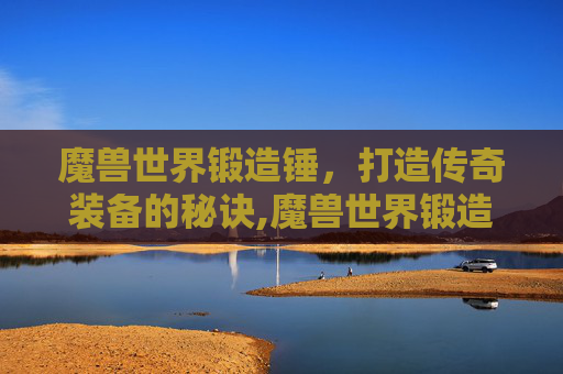 魔兽世界锻造锤，打造传奇装备的秘诀,魔兽世界锻造锤怎么获得