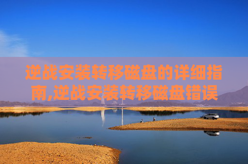 逆战安装转移磁盘的详细指南,逆战安装转移磁盘错误
