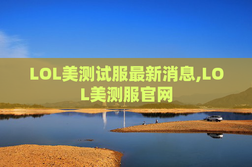 LOL美测试服最新消息,LOL美测服官网