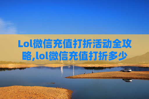 Lol微信充值打折活动全攻略,lol微信充值打折多少