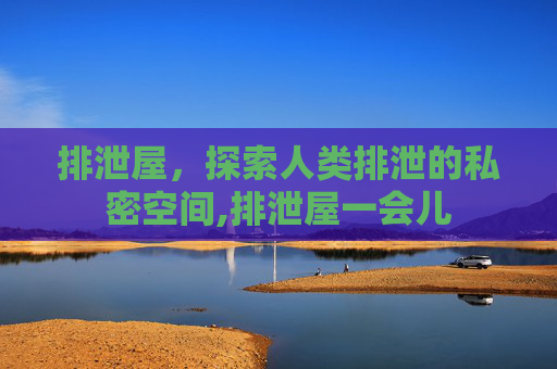 排泄屋，探索人类排泄的私密空间,排泄屋一会儿