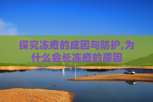 探究冻疮的成因与防护,为什么会长冻疮的原因