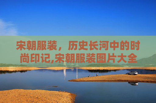 宋朝服装，历史长河中的时尚印记,宋朝服装图片大全