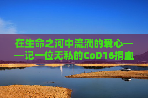 在生命之河中流淌的爱心——记一位无私的CoD16捐血者,使命召唤16医疗兵技能怎么用