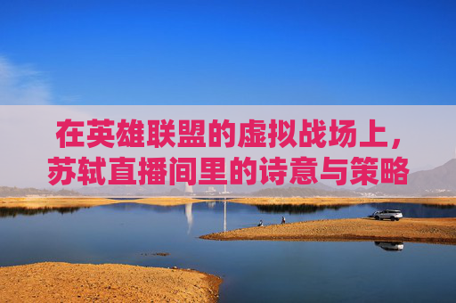在英雄联盟的虚拟战场上，苏轼直播间里的诗意与策略,出苏轼cos的主播
