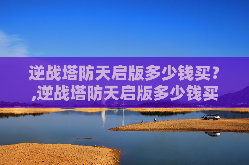 逆战塔防天启版多少钱买?,逆战塔防天启版多少钱买一个 逆战塔防天启版多少钱买?,逆战塔防天启版多少钱买一个