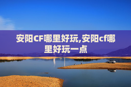 安阳CF哪里好玩,安阳cf哪里好玩一点