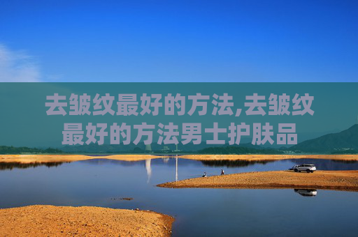 去皱纹最好的方法,去皱纹最好的方法男士护肤品