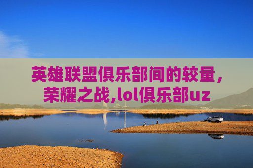 英雄联盟俱乐部间的较量，荣耀之战,lol俱乐部uz