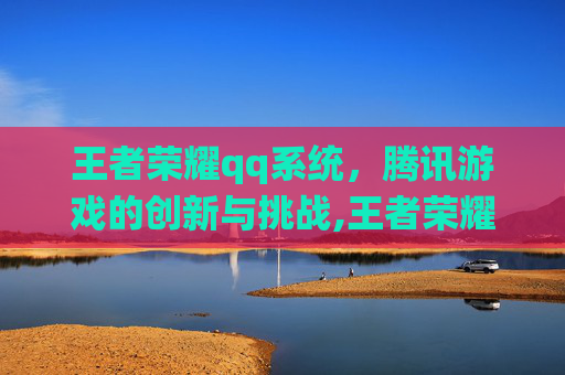 王者荣耀qq系统，腾讯游戏的创新与挑战,王者荣耀qq系统能转到微信吗