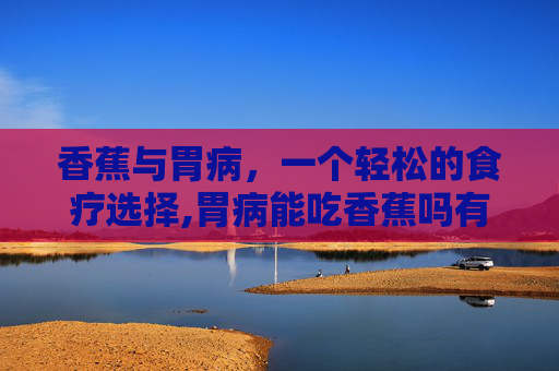 香蕉与胃病，一个轻松的食疗选择,胃病能吃香蕉吗有什么功效