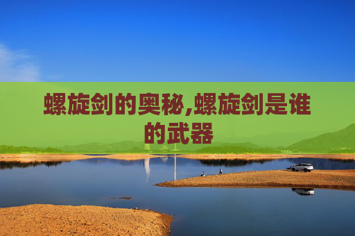 螺旋剑的奥秘,螺旋剑是谁的武器