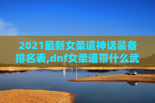 2021最新女柔道神话装备排名表,dnf女柔道带什么武器