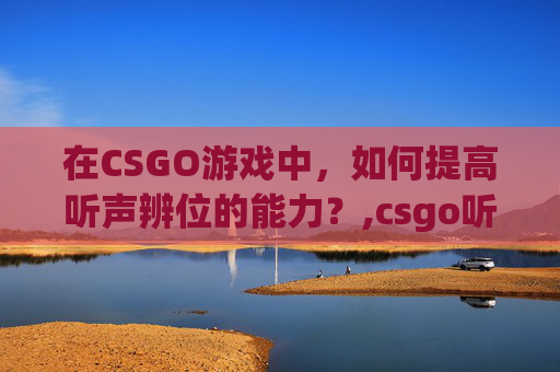 在CSGO游戏中，如何提高听声辨位的能力？,csgo听不清近处远处怎么办