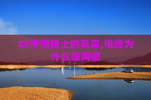 CF手游勇士的风采,电线为什么是两根
