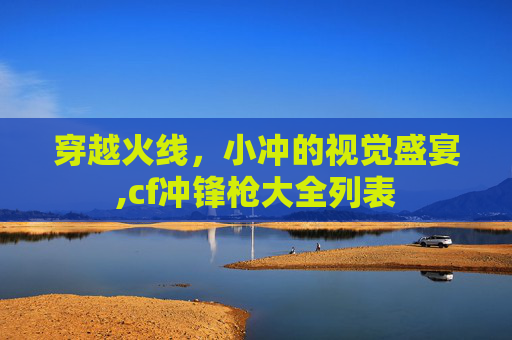 穿越火线，小冲的视觉盛宴,cf冲锋枪大全列表